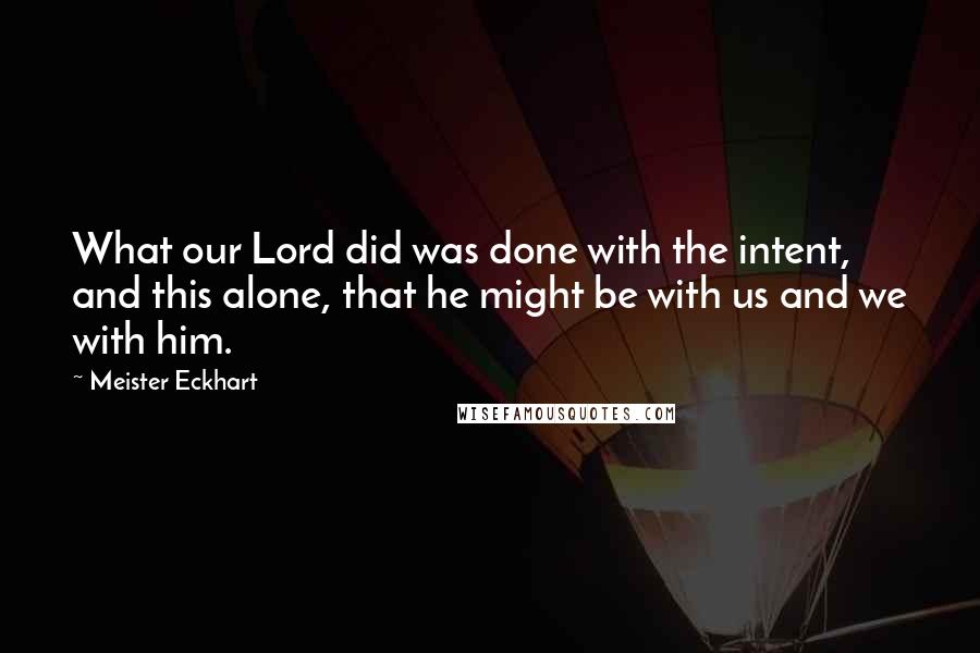 Meister Eckhart Quotes: What our Lord did was done with the intent, and this alone, that he might be with us and we with him.