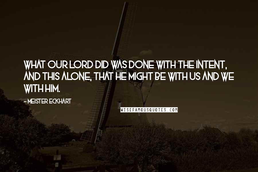 Meister Eckhart Quotes: What our Lord did was done with the intent, and this alone, that he might be with us and we with him.