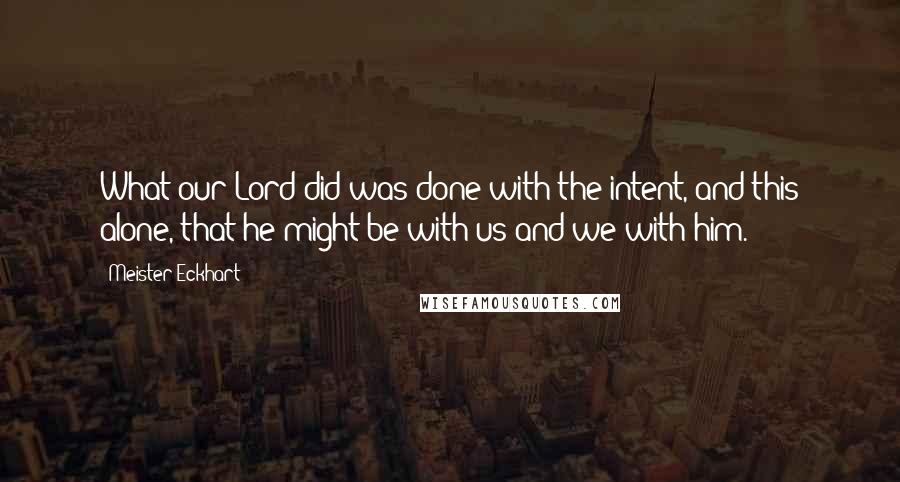 Meister Eckhart Quotes: What our Lord did was done with the intent, and this alone, that he might be with us and we with him.