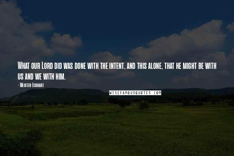 Meister Eckhart Quotes: What our Lord did was done with the intent, and this alone, that he might be with us and we with him.