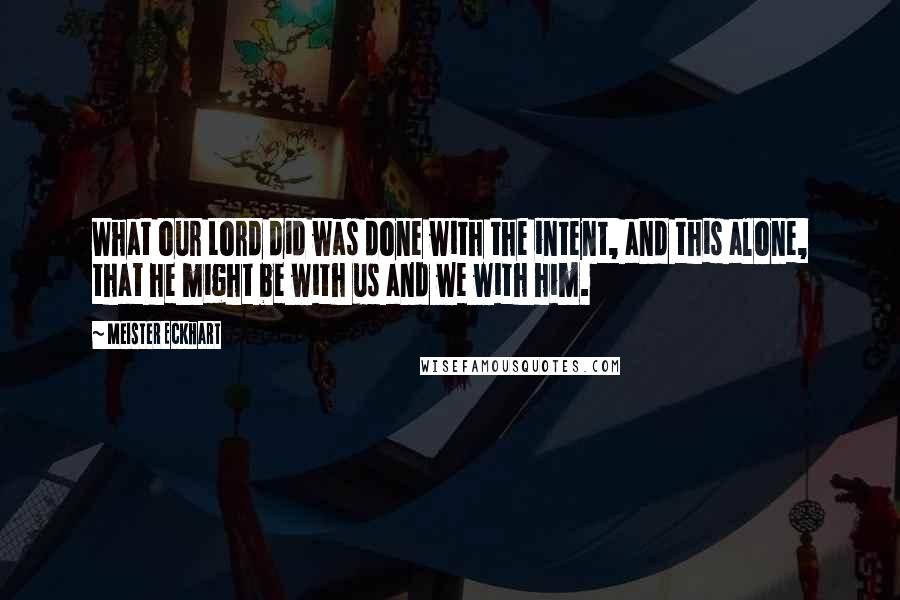 Meister Eckhart Quotes: What our Lord did was done with the intent, and this alone, that he might be with us and we with him.