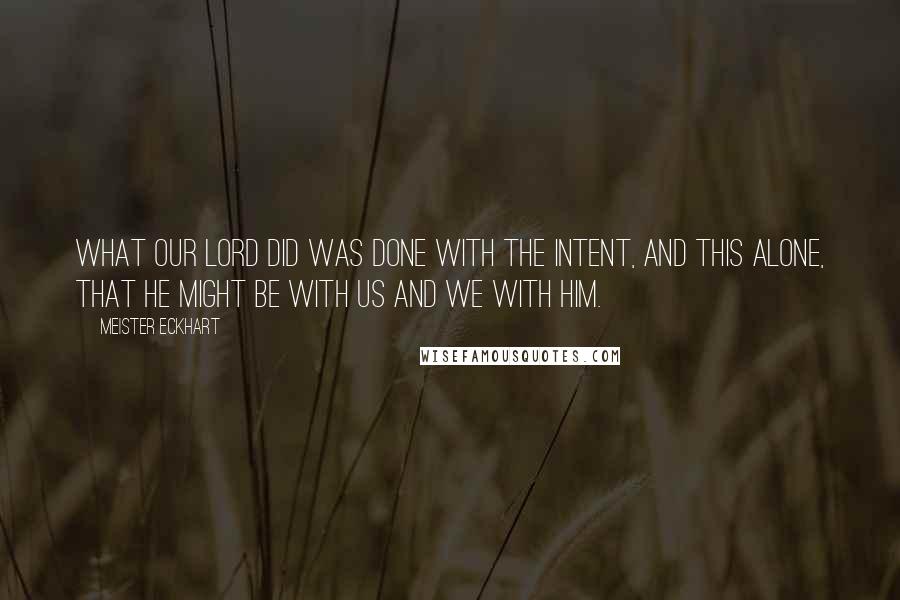 Meister Eckhart Quotes: What our Lord did was done with the intent, and this alone, that he might be with us and we with him.