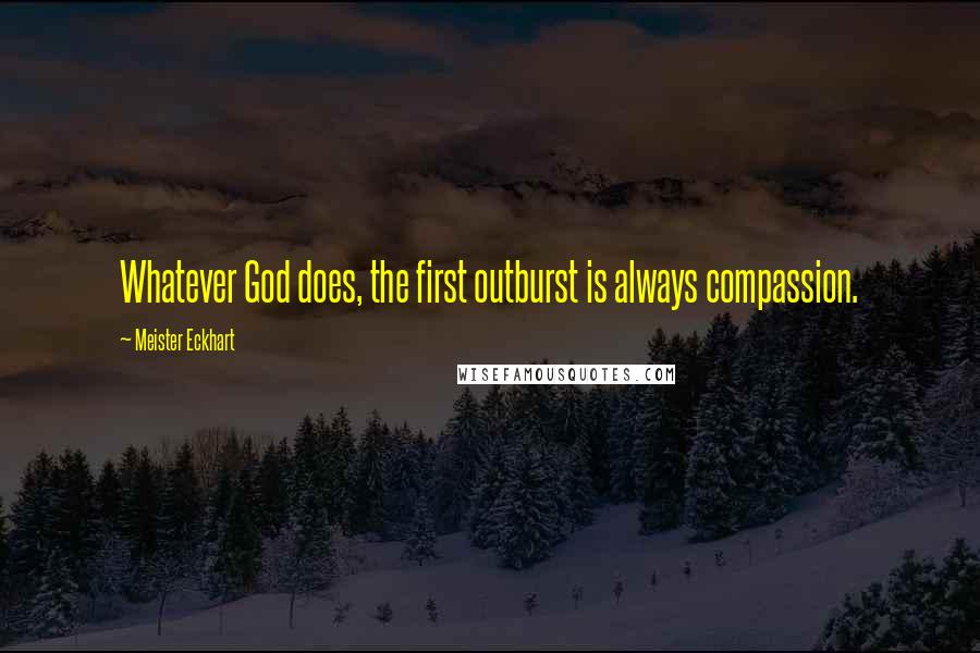 Meister Eckhart Quotes: Whatever God does, the first outburst is always compassion.