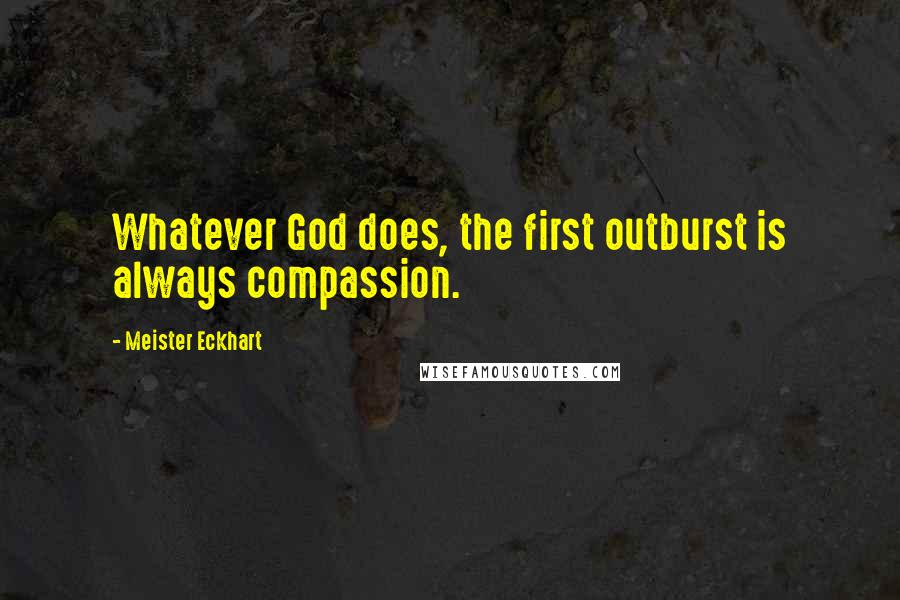 Meister Eckhart Quotes: Whatever God does, the first outburst is always compassion.