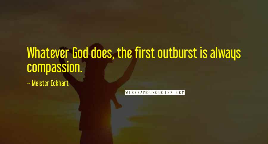 Meister Eckhart Quotes: Whatever God does, the first outburst is always compassion.