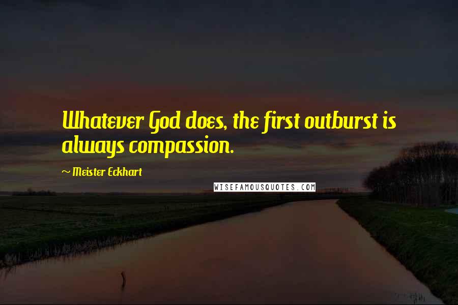 Meister Eckhart Quotes: Whatever God does, the first outburst is always compassion.