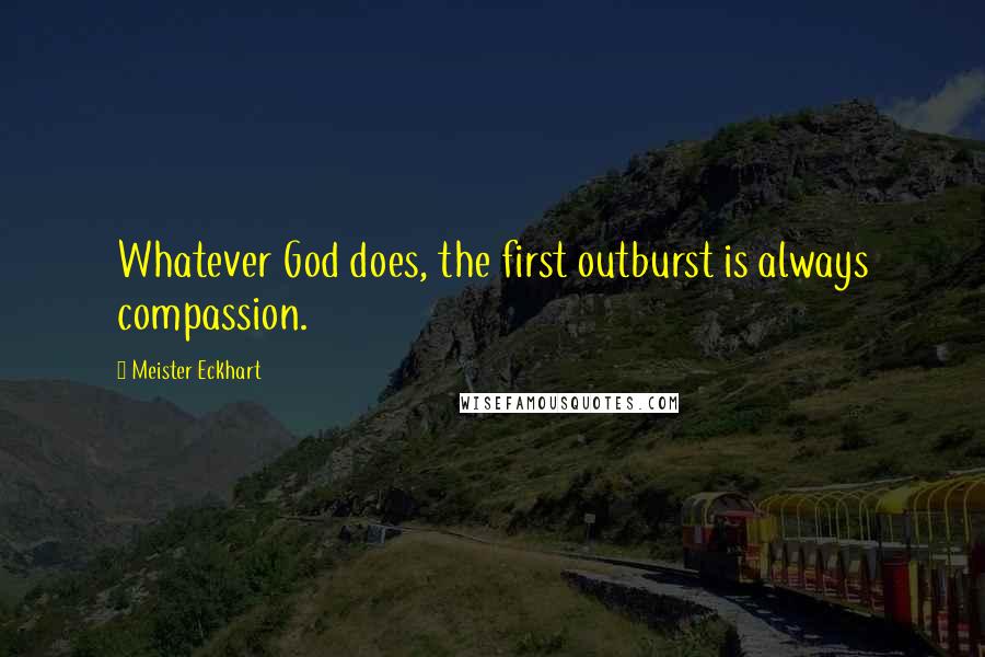 Meister Eckhart Quotes: Whatever God does, the first outburst is always compassion.