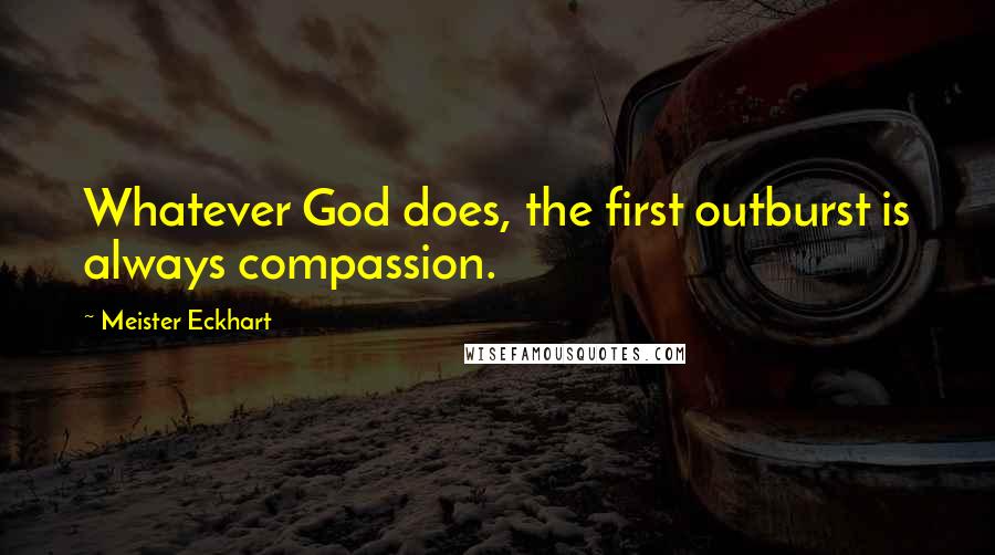 Meister Eckhart Quotes: Whatever God does, the first outburst is always compassion.