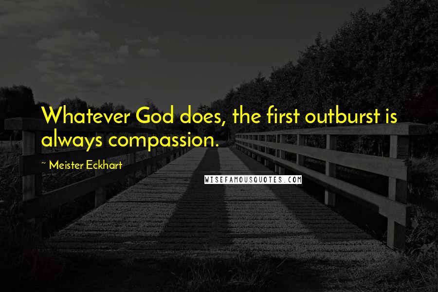 Meister Eckhart Quotes: Whatever God does, the first outburst is always compassion.