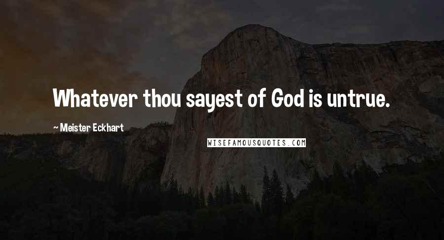 Meister Eckhart Quotes: Whatever thou sayest of God is untrue.