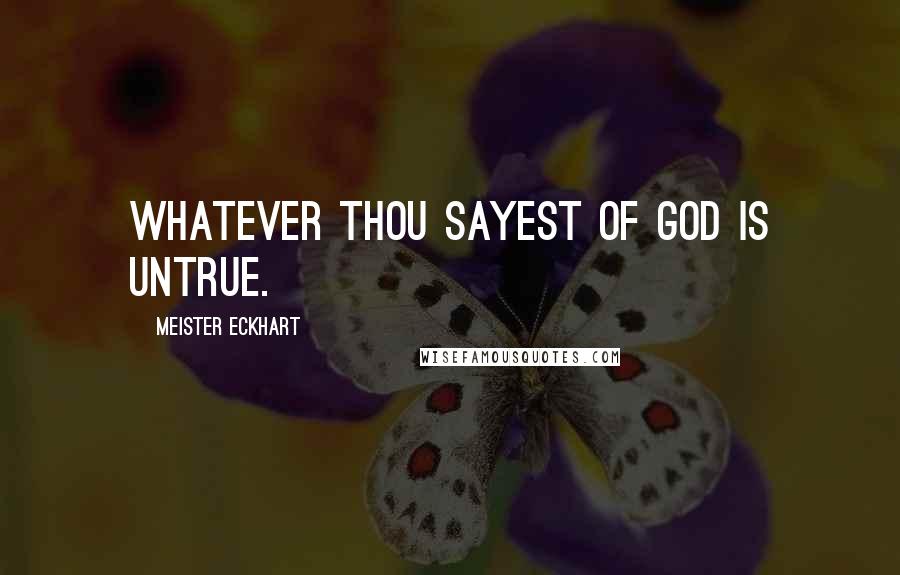 Meister Eckhart Quotes: Whatever thou sayest of God is untrue.