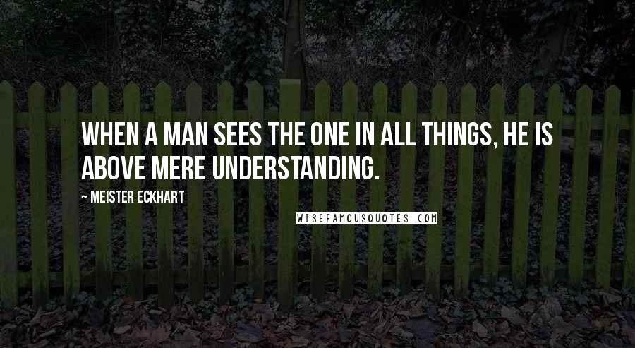 Meister Eckhart Quotes: When a man sees the one in all things, he is above mere understanding.