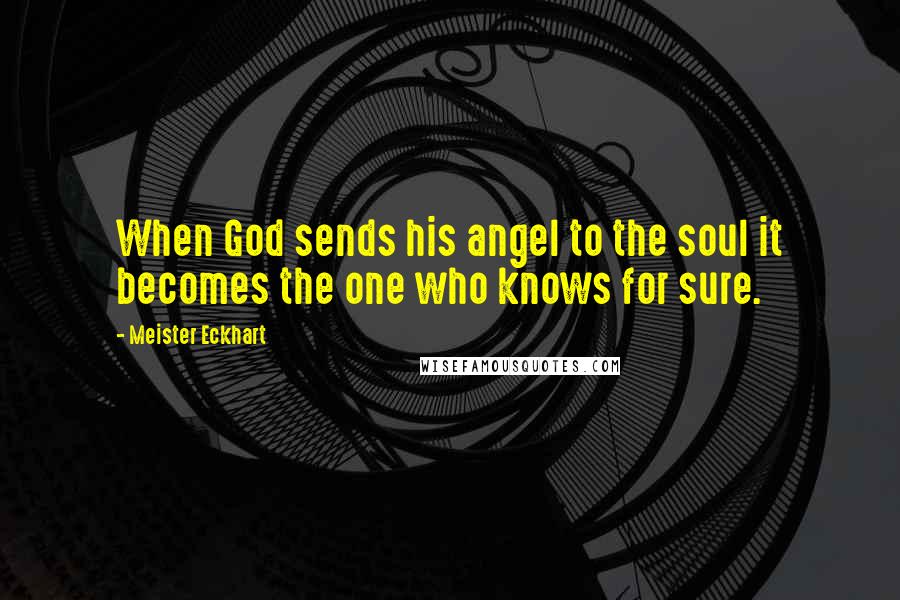 Meister Eckhart Quotes: When God sends his angel to the soul it becomes the one who knows for sure.