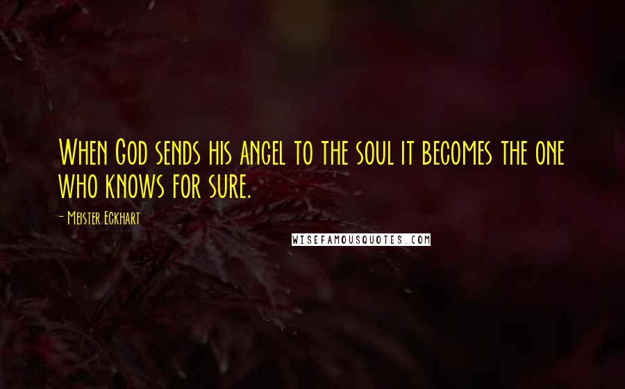 Meister Eckhart Quotes: When God sends his angel to the soul it becomes the one who knows for sure.