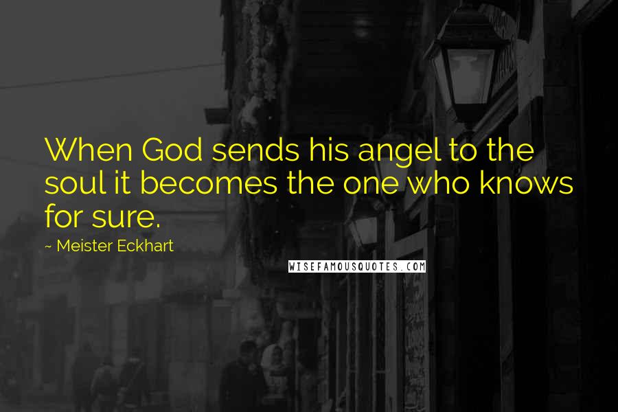 Meister Eckhart Quotes: When God sends his angel to the soul it becomes the one who knows for sure.