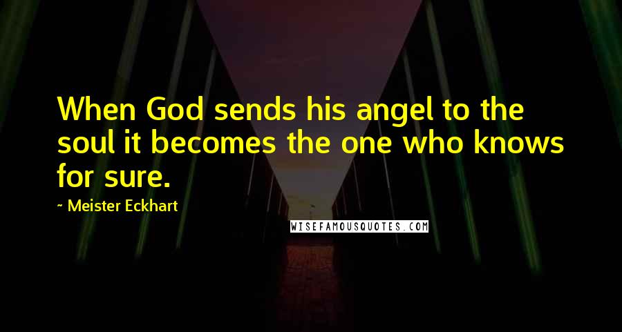 Meister Eckhart Quotes: When God sends his angel to the soul it becomes the one who knows for sure.