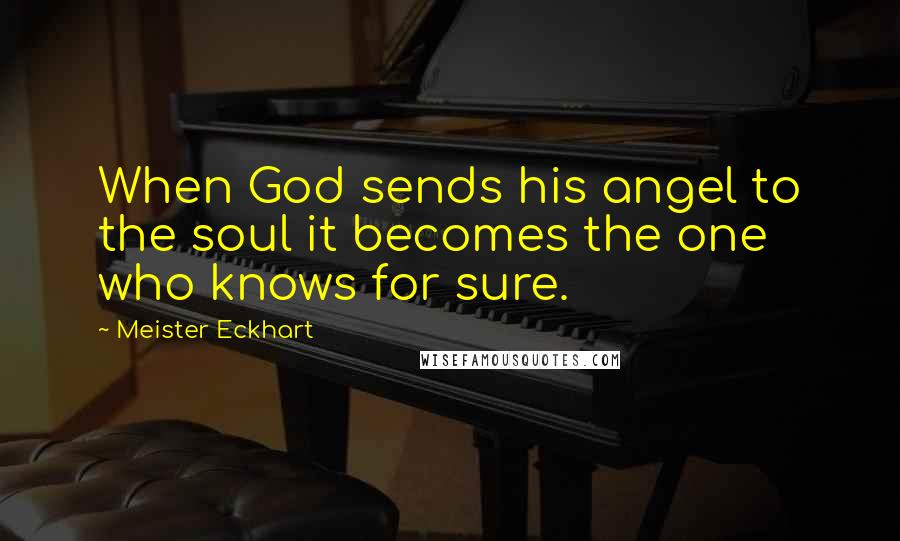 Meister Eckhart Quotes: When God sends his angel to the soul it becomes the one who knows for sure.