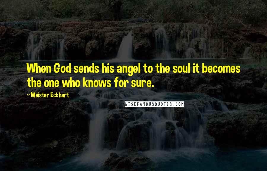 Meister Eckhart Quotes: When God sends his angel to the soul it becomes the one who knows for sure.