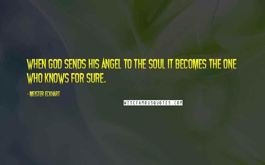 Meister Eckhart Quotes: When God sends his angel to the soul it becomes the one who knows for sure.