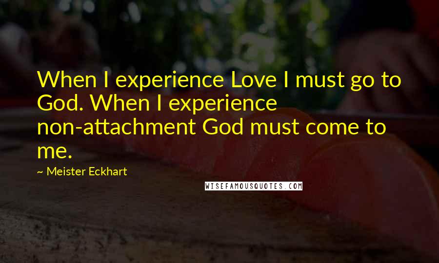 Meister Eckhart Quotes: When I experience Love I must go to God. When I experience non-attachment God must come to me.