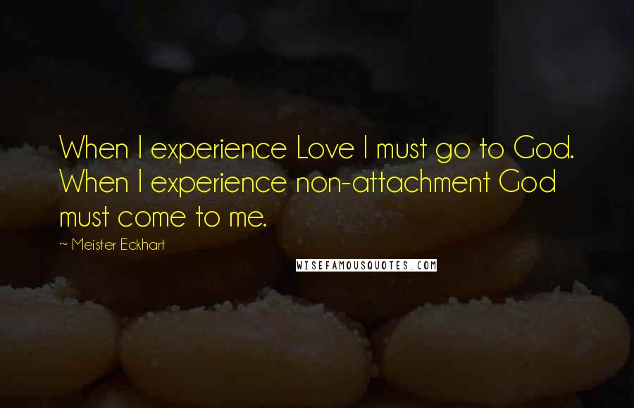 Meister Eckhart Quotes: When I experience Love I must go to God. When I experience non-attachment God must come to me.