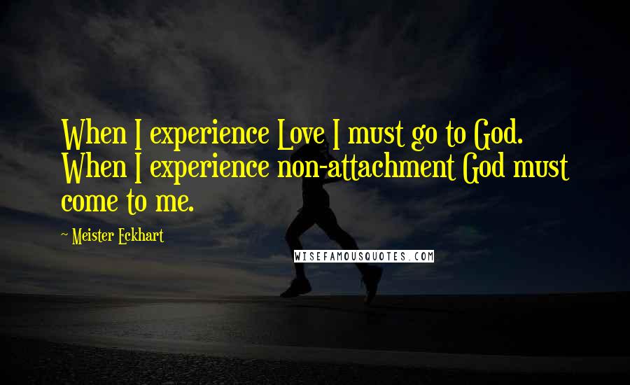 Meister Eckhart Quotes: When I experience Love I must go to God. When I experience non-attachment God must come to me.