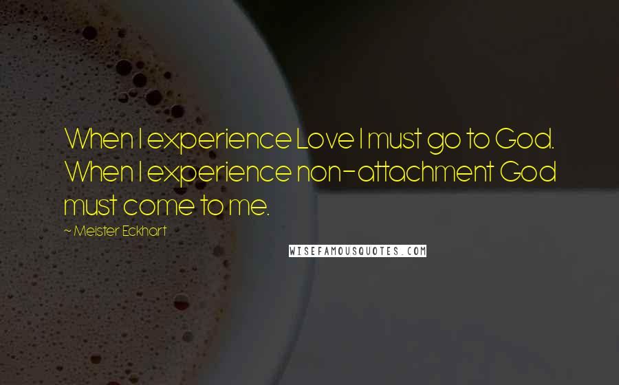 Meister Eckhart Quotes: When I experience Love I must go to God. When I experience non-attachment God must come to me.