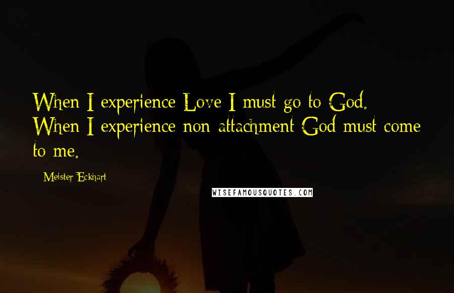 Meister Eckhart Quotes: When I experience Love I must go to God. When I experience non-attachment God must come to me.