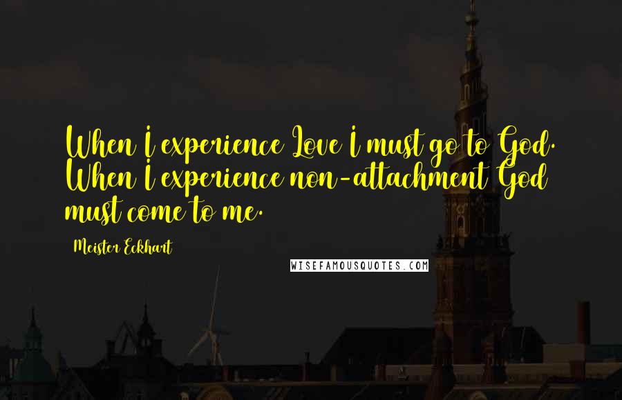 Meister Eckhart Quotes: When I experience Love I must go to God. When I experience non-attachment God must come to me.