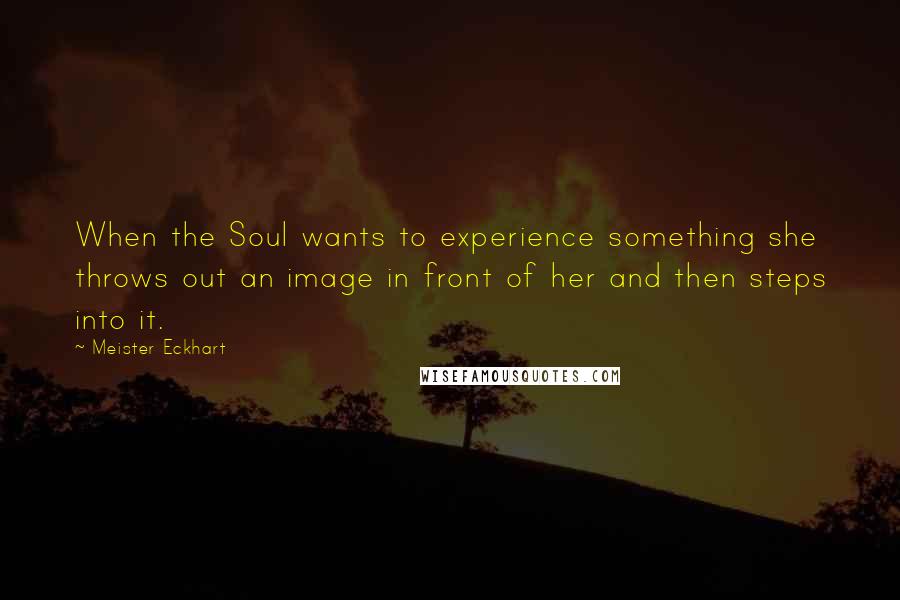 Meister Eckhart Quotes: When the Soul wants to experience something she throws out an image in front of her and then steps into it.