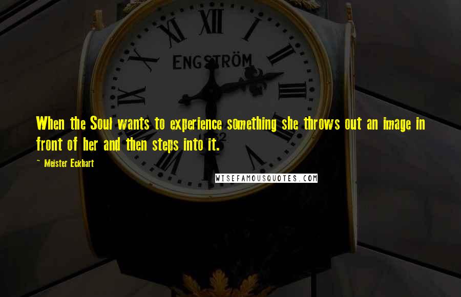 Meister Eckhart Quotes: When the Soul wants to experience something she throws out an image in front of her and then steps into it.