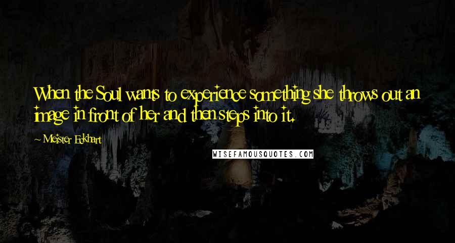 Meister Eckhart Quotes: When the Soul wants to experience something she throws out an image in front of her and then steps into it.