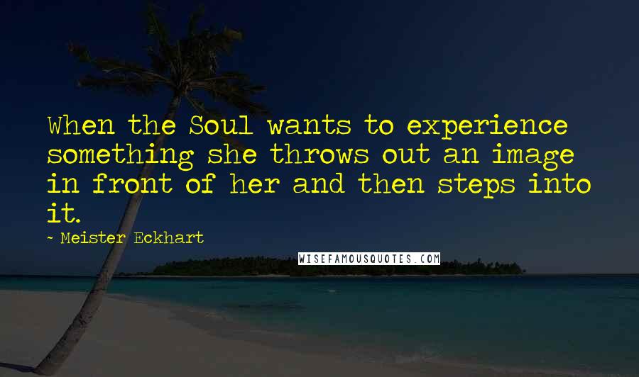 Meister Eckhart Quotes: When the Soul wants to experience something she throws out an image in front of her and then steps into it.