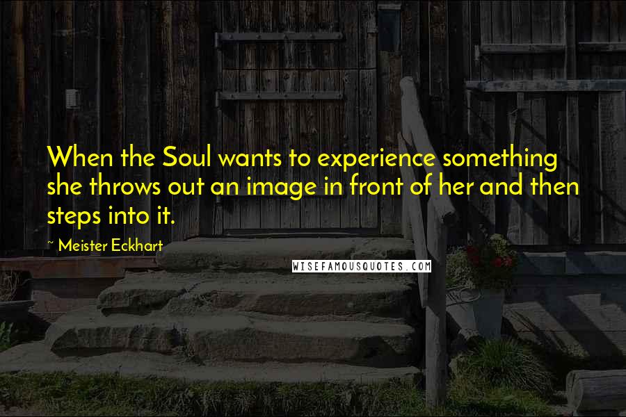 Meister Eckhart Quotes: When the Soul wants to experience something she throws out an image in front of her and then steps into it.