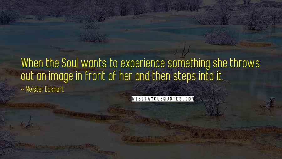 Meister Eckhart Quotes: When the Soul wants to experience something she throws out an image in front of her and then steps into it.