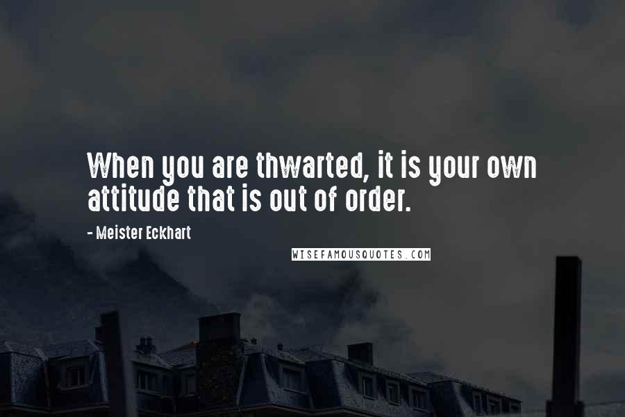 Meister Eckhart Quotes: When you are thwarted, it is your own attitude that is out of order.