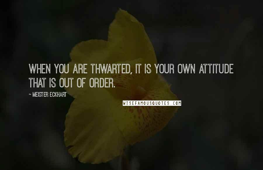 Meister Eckhart Quotes: When you are thwarted, it is your own attitude that is out of order.