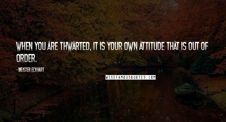 Meister Eckhart Quotes: When you are thwarted, it is your own attitude that is out of order.