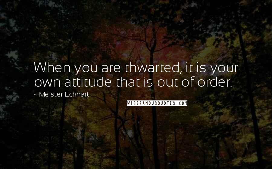 Meister Eckhart Quotes: When you are thwarted, it is your own attitude that is out of order.