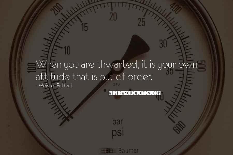 Meister Eckhart Quotes: When you are thwarted, it is your own attitude that is out of order.