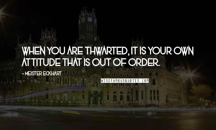 Meister Eckhart Quotes: When you are thwarted, it is your own attitude that is out of order.