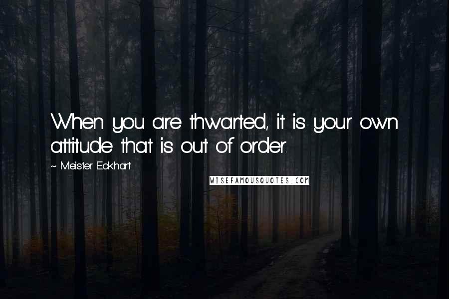 Meister Eckhart Quotes: When you are thwarted, it is your own attitude that is out of order.