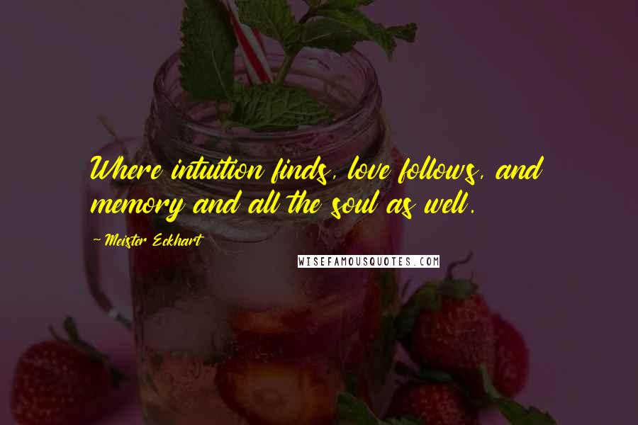 Meister Eckhart Quotes: Where intuition finds, love follows, and memory and all the soul as well.