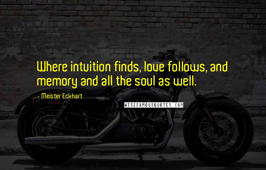 Meister Eckhart Quotes: Where intuition finds, love follows, and memory and all the soul as well.