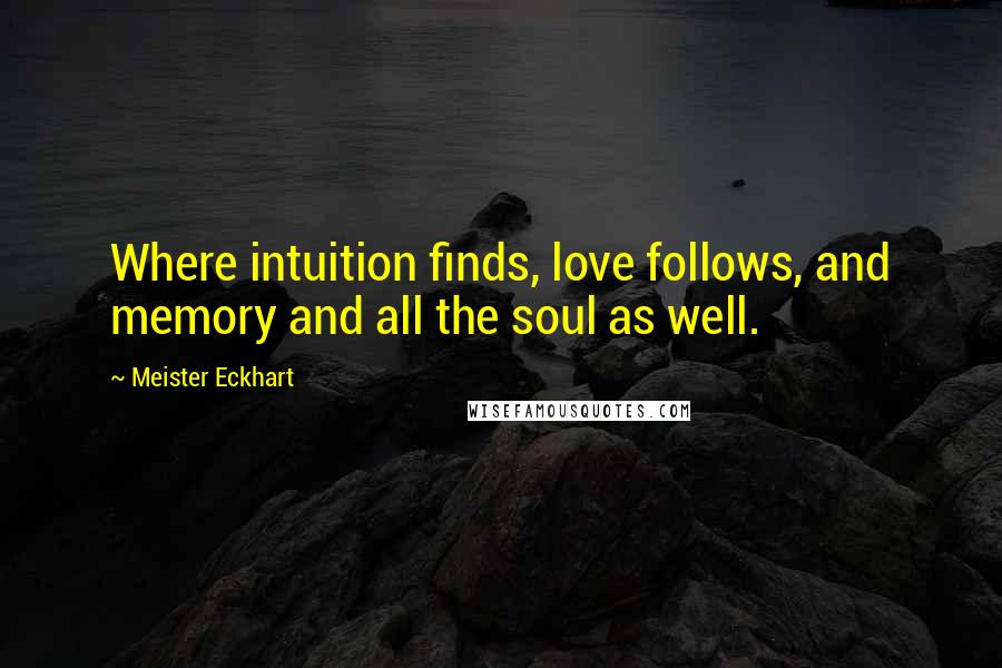 Meister Eckhart Quotes: Where intuition finds, love follows, and memory and all the soul as well.