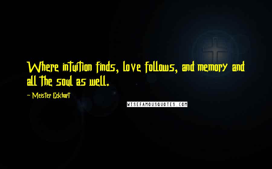 Meister Eckhart Quotes: Where intuition finds, love follows, and memory and all the soul as well.