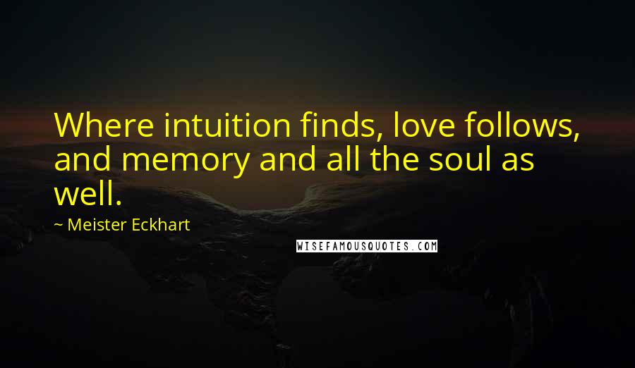 Meister Eckhart Quotes: Where intuition finds, love follows, and memory and all the soul as well.