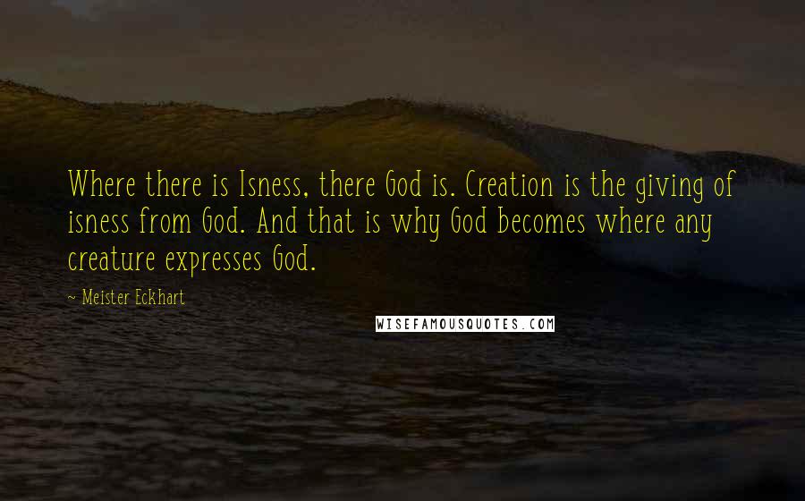 Meister Eckhart Quotes: Where there is Isness, there God is. Creation is the giving of isness from God. And that is why God becomes where any creature expresses God.