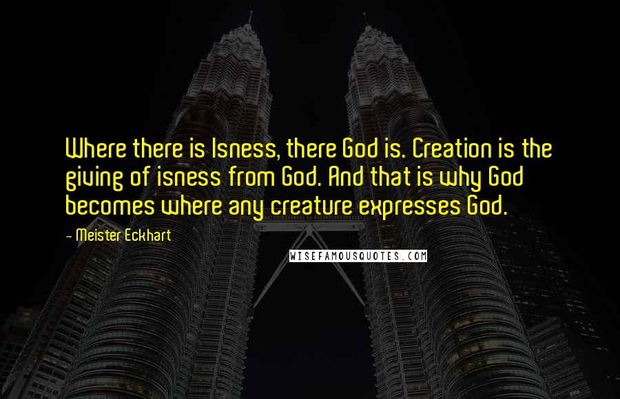 Meister Eckhart Quotes: Where there is Isness, there God is. Creation is the giving of isness from God. And that is why God becomes where any creature expresses God.
