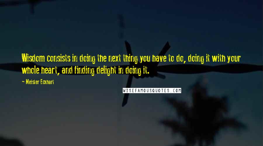 Meister Eckhart Quotes: Wisdom consists in doing the next thing you have to do, doing it with your whole heart, and finding delight in doing it.